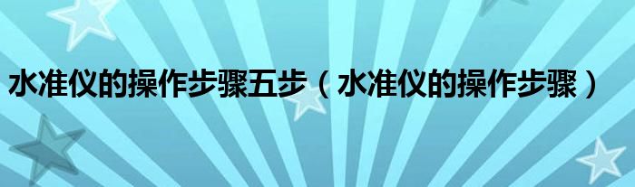 水准仪的操作步骤五步（水准仪的操作步骤）