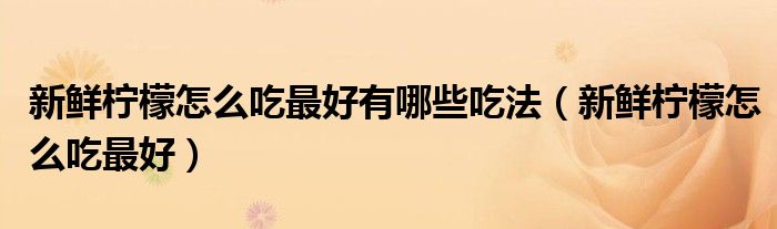 新鲜柠檬怎么吃最好有哪些吃法（新鲜柠檬怎么吃最好）