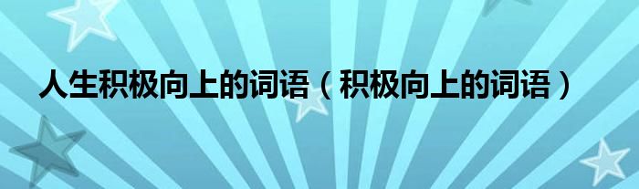 人生积极向上的词语（积极向上的词语）