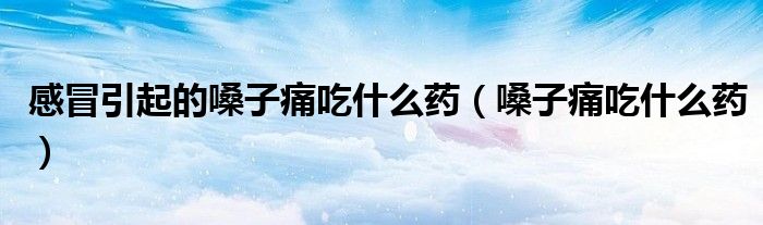 感冒引起的嗓子痛吃什么药（嗓子痛吃什么药）