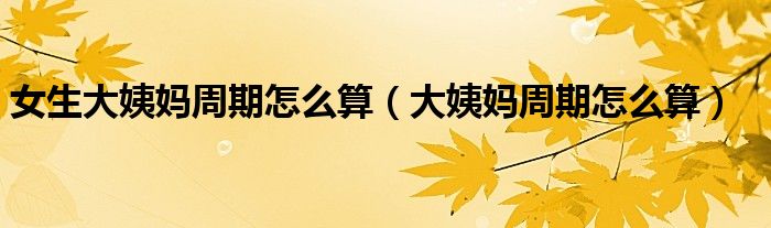女生大姨妈周期怎么算（大姨妈周期怎么算）
