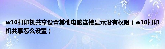 w10打印机共享设置其他电脑连接显示没有权限（w10打印机共享怎么设置）