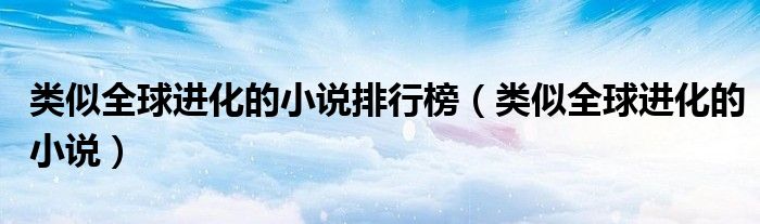 类似全球进化的小说排行榜（类似全球进化的小说）