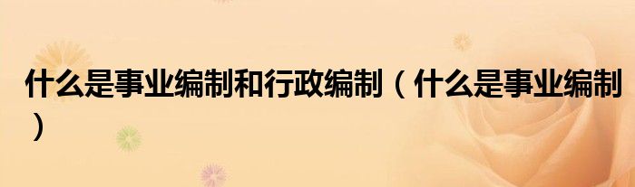 什么是事业编制和行政编制（什么是事业编制）