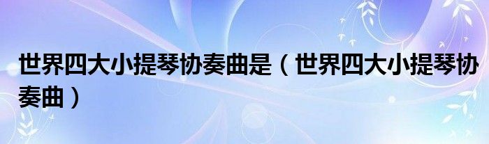 世界四大小提琴协奏曲是（世界四大小提琴协奏曲）