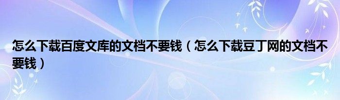 怎么下载百度文库的文档不要钱（怎么下载豆丁网的文档不要钱）
