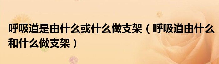 呼吸道是由什么或什么做支架（呼吸道由什么和什么做支架）