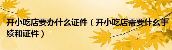 开小吃店要办什么证件（开小吃店需要什么手续和证件）