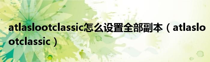 atlaslootclassic怎么设置全部副本（atlaslootclassic）