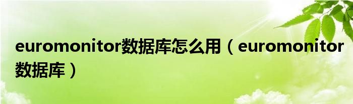 euromonitor数据库怎么用（euromonitor数据库）